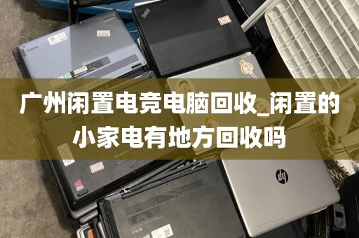 广州闲置电竞电脑回收_闲置的小家电有地方回收吗