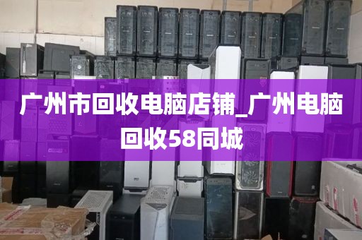 广州市回收电脑店铺_广州电脑回收58同城