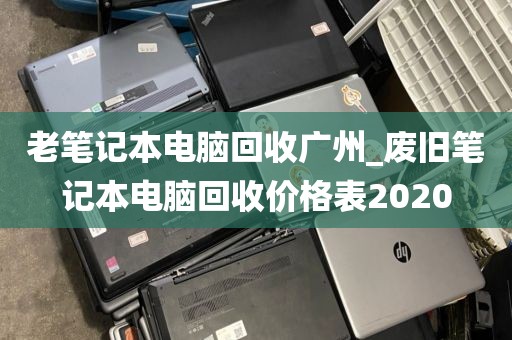 老笔记本电脑回收广州_废旧笔记本电脑回收价格表2020