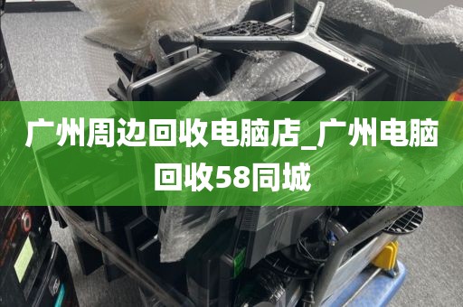 广州周边回收电脑店_广州电脑回收58同城