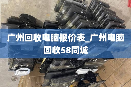 广州回收电脑报价表_广州电脑回收58同城