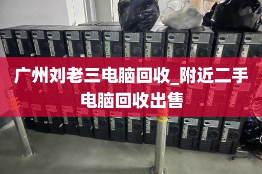 广州刘老三电脑回收_附近二手电脑回收出售