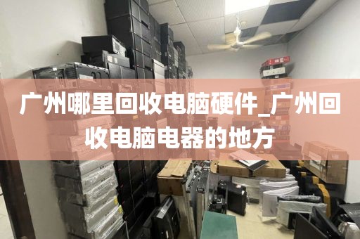 广州哪里回收电脑硬件_广州回收电脑电器的地方