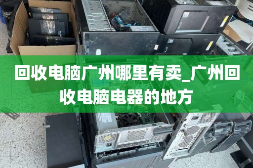 回收电脑广州哪里有卖_广州回收电脑电器的地方