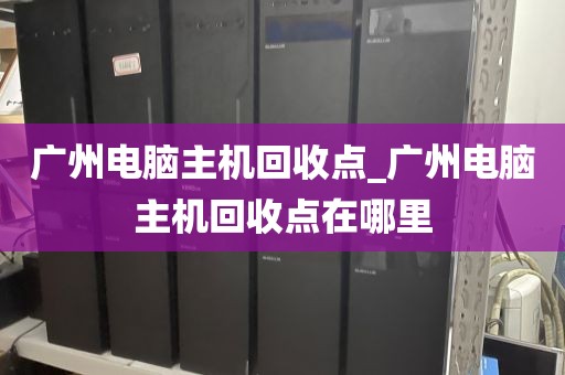 广州电脑主机回收点_广州电脑主机回收点在哪里