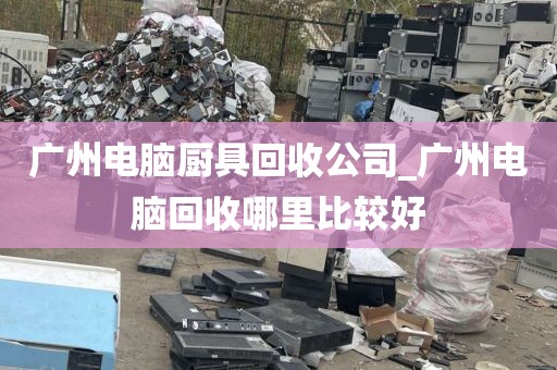 广州电脑厨具回收公司_广州电脑回收哪里比较好