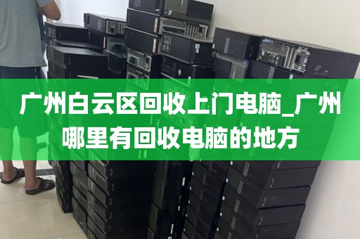 广州白云区回收上门电脑_广州哪里有回收电脑的地方