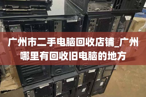 广州市二手电脑回收店铺_广州哪里有回收旧电脑的地方