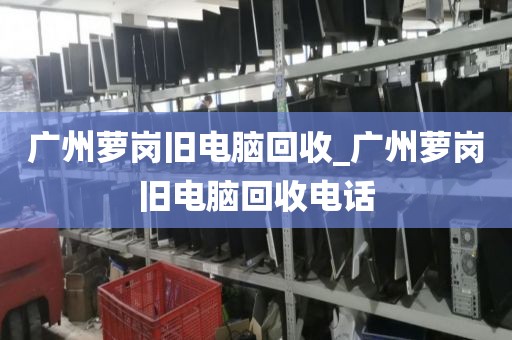 广州萝岗旧电脑回收_广州萝岗旧电脑回收电话