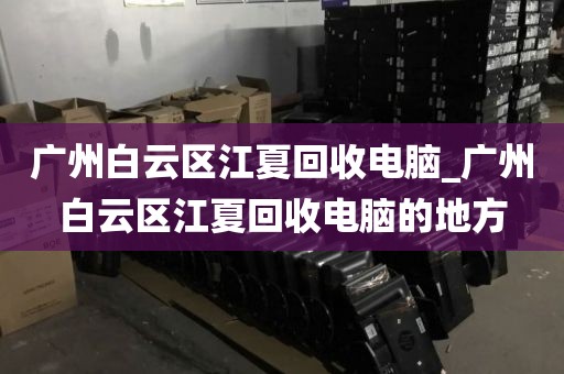 广州白云区江夏回收电脑_广州白云区江夏回收电脑的地方