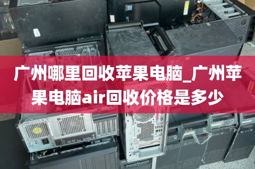 广州哪里回收苹果电脑_广州苹果电脑air回收价格是多少