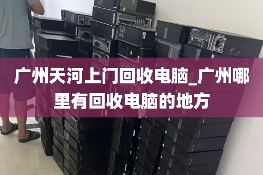 广州天河上门回收电脑_广州哪里有回收电脑的地方