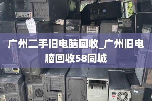 广州二手旧电脑回收_广州旧电脑回收58同城