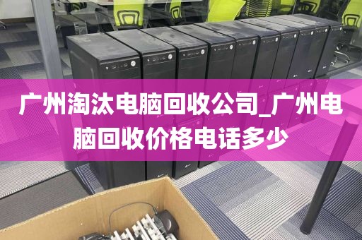 广州淘汰电脑回收公司_广州电脑回收价格电话多少