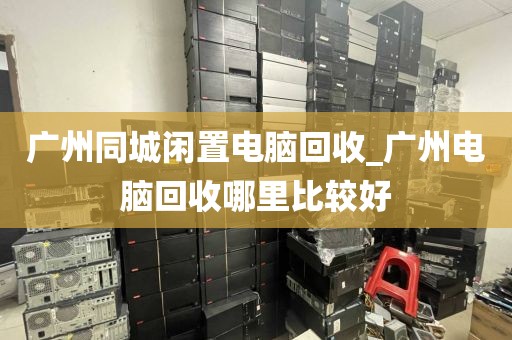 广州同城闲置电脑回收_广州电脑回收哪里比较好