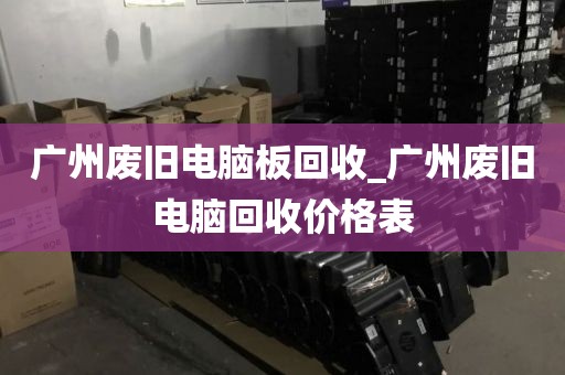 广州废旧电脑板回收_广州废旧电脑回收价格表