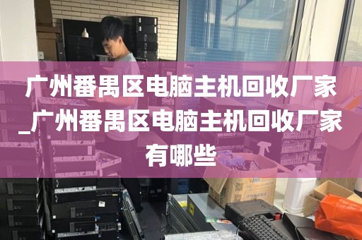 广州番禺区电脑主机回收厂家_广州番禺区电脑主机回收厂家有哪些