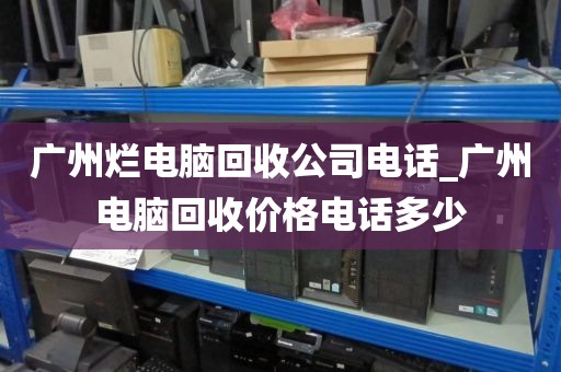 广州烂电脑回收公司电话_广州电脑回收价格电话多少