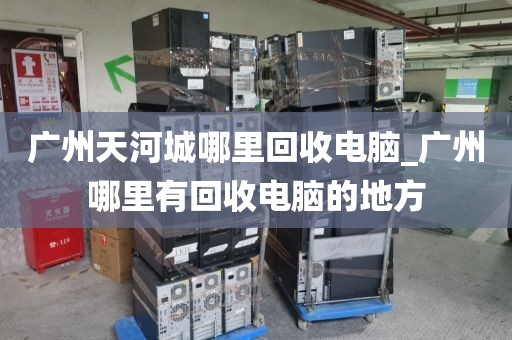 广州天河城哪里回收电脑_广州哪里有回收电脑的地方