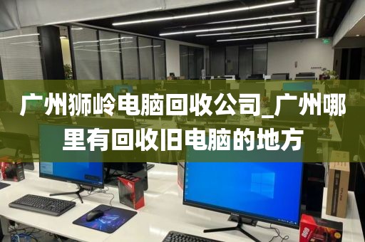 广州狮岭电脑回收公司_广州哪里有回收旧电脑的地方