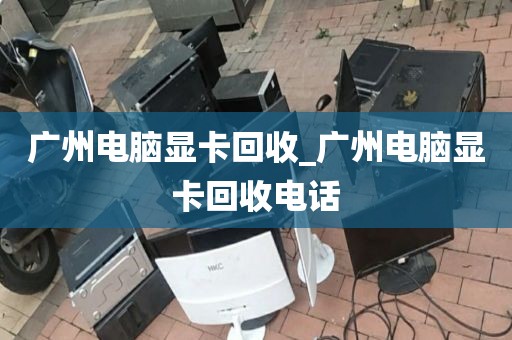 广州电脑显卡回收_广州电脑显卡回收电话