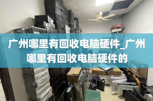 广州哪里有回收电脑硬件_广州哪里有回收电脑硬件的