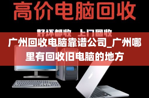 广州回收电脑靠谱公司_广州哪里有回收旧电脑的地方