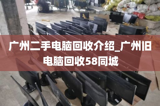 广州二手电脑回收介绍_广州旧电脑回收58同城