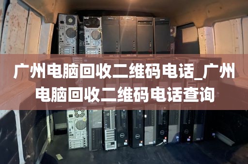 广州电脑回收二维码电话_广州电脑回收二维码电话查询