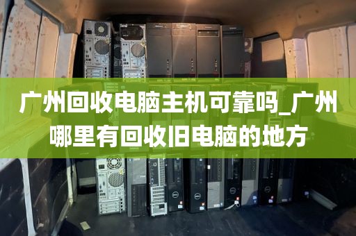 广州回收电脑主机可靠吗_广州哪里有回收旧电脑的地方