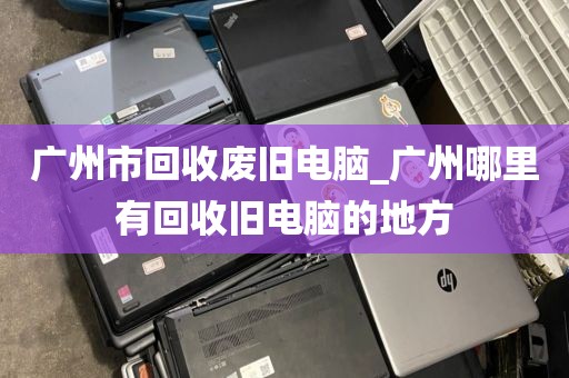 广州市回收废旧电脑_广州哪里有回收旧电脑的地方