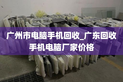 广州市电脑手机回收_广东回收手机电脑厂家价格