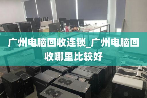 广州电脑回收连锁_广州电脑回收哪里比较好