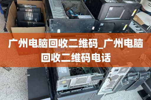 广州电脑回收二维码_广州电脑回收二维码电话