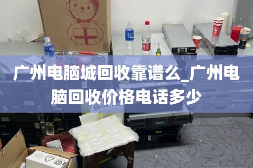 广州电脑城回收靠谱么_广州电脑回收价格电话多少