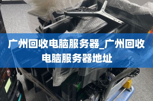 广州回收电脑服务器_广州回收电脑服务器地址