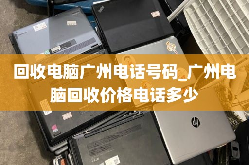 回收电脑广州电话号码_广州电脑回收价格电话多少