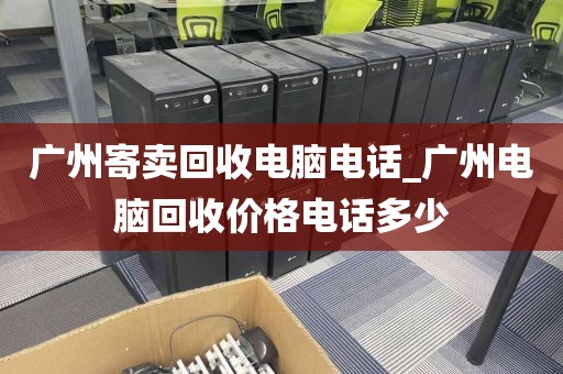 广州寄卖回收电脑电话_广州电脑回收价格电话多少