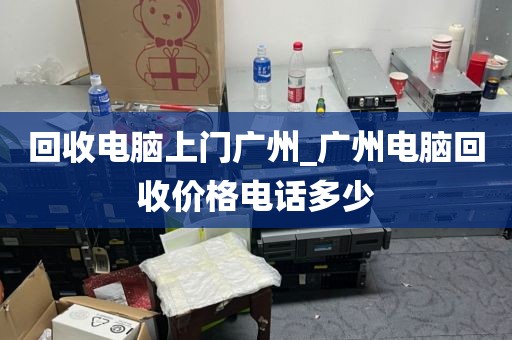 回收电脑上门广州_广州电脑回收价格电话多少