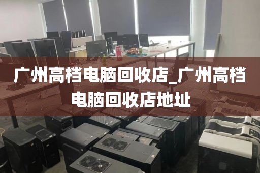 广州高档电脑回收店_广州高档电脑回收店地址