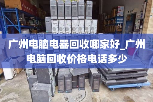 广州电脑电器回收哪家好_广州电脑回收价格电话多少