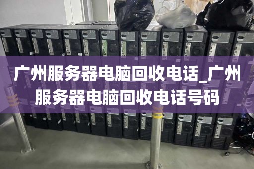 广州服务器电脑回收电话_广州服务器电脑回收电话号码