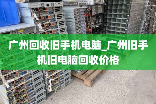 广州回收旧手机电脑_广州旧手机旧电脑回收价格