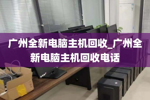 广州全新电脑主机回收_广州全新电脑主机回收电话