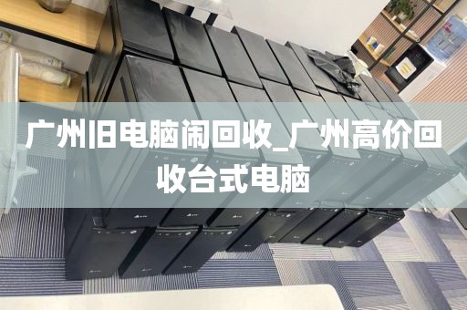 广州旧电脑闹回收_广州高价回收台式电脑