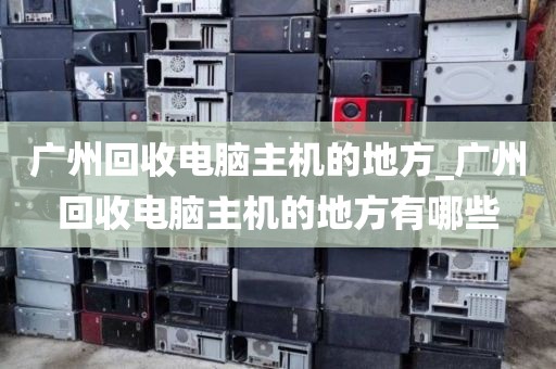 广州回收电脑主机的地方_广州回收电脑主机的地方有哪些