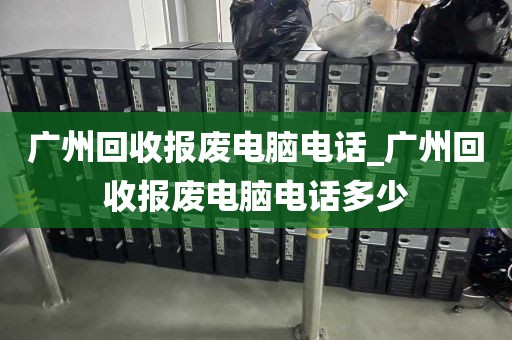 广州回收报废电脑电话_广州回收报废电脑电话多少