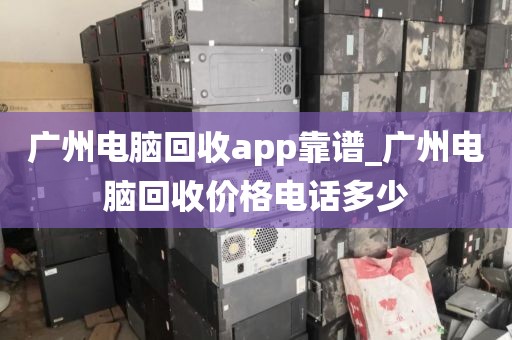 广州电脑回收app靠谱_广州电脑回收价格电话多少