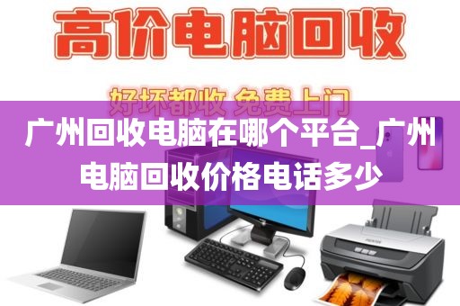 广州回收电脑在哪个平台_广州电脑回收价格电话多少