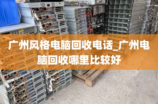 广州风格电脑回收电话_广州电脑回收哪里比较好